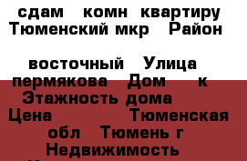 сдам 1 комн. квартиру Тюменский мкр › Район ­ восточный › Улица ­ пермякова › Дом ­ 72к3 › Этажность дома ­ 10 › Цена ­ 13 000 - Тюменская обл., Тюмень г. Недвижимость » Квартиры аренда   . Тюменская обл.,Тюмень г.